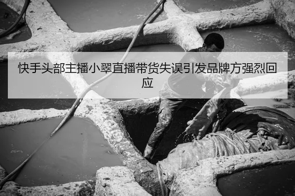 快手头部主播小翠直播带货失误引发品牌方强烈回应